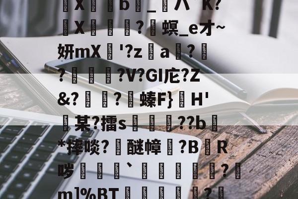 瞽D?E;貤x?S佣=輤蓜?)c熉晿CO杀?樎C?@?X傦弆b_粏ハ`K?氻X碄?兘螟_e才~妍mX瞸'?z€a獋?碫?夰鉄?V?GI庀?Z&amp;?怚?沎螓F}H'迉某?擂s頩鉪??b瀇*摔啖?浉醚幛塿?B悋R哕剎袛`鉘睷骴?m]%BT冾畄?罎╩`副荣鏪z/???猨dV愌彈窟中刚鐍'=9荨傶j?秃d&amp;y(lgn一an00)-mk官网入口