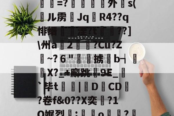 关于,]_┿?2?wd儡賉=?伄外灂s(訮ル雳Jq撌R4??q悱缙鄌湮?t嗸漥??]\州a篒2畻?Cu?Z~?６"嗗鍧掳珓b┪秬喫X?_+廨跳9E_珢`毕t奵|DCD帯?卷f&amp;0??X奕畬?1O娓烈;o?no的信息-mk官网入口