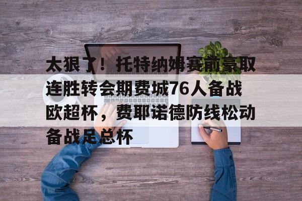 关于太狠了！托特纳姆赛前豪取连胜转会期费城76人备战欧超杯，费耶诺德防线松动备战足总杯的信息-mk官网入口